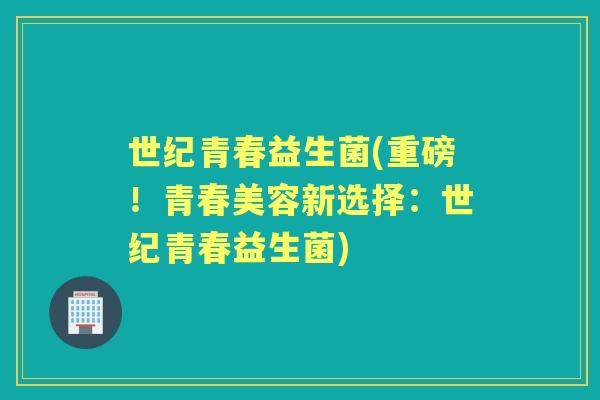 世纪青春益生菌(重磅!青春美容新选择:世纪青春益生菌) 世纪青春益生菌(重磅!青春美容新选择:世纪青春益生菌)