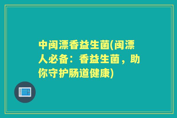 中闽漂香益生菌(闽漂人必备:香益生菌,助你守护肠道健康) 中闽漂香益生菌(闽漂人必备:香益生菌,助你守护肠道健康)
