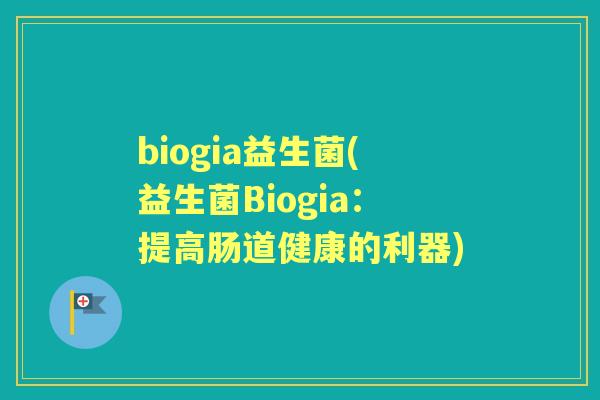 biogia益生菌(益生菌Biogia:提高肠道健康的利器) biogia益生菌(益生菌Biogia:提高肠道健康的利器)