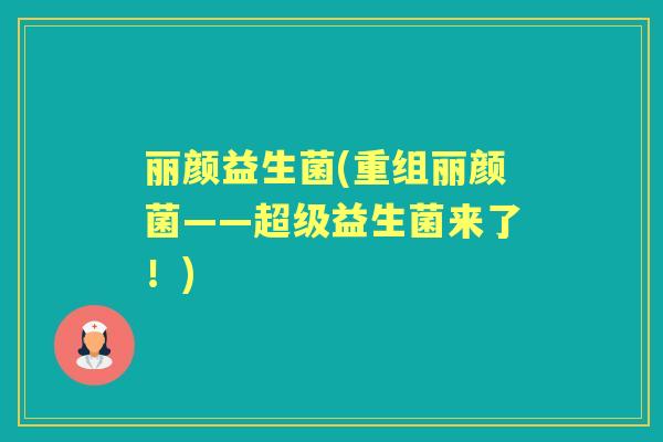 丽颜益生菌(重组丽颜菌——超级益生菌来了!) 丽颜益生菌(重组丽颜菌——超级益生菌来了!)