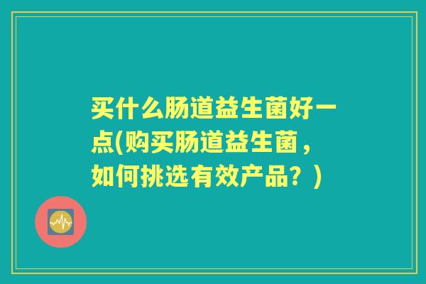 买什么肠道益生菌好一点(购买肠道益生菌,如何挑选有效产品?) 买什么肠道益生菌好一点(购买肠道益生菌,如何挑选有效产品?)