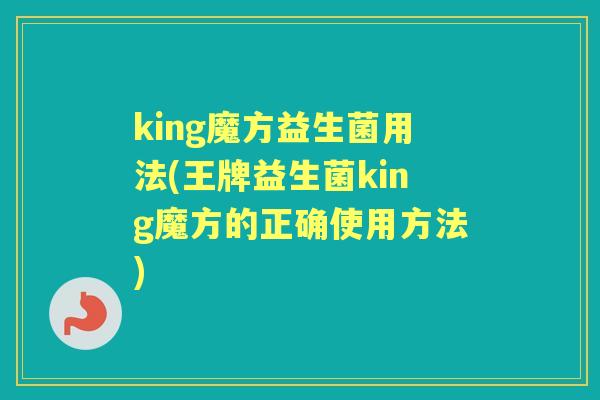 king魔方益生菌用法(王牌益生菌king魔方的正确使用方法)