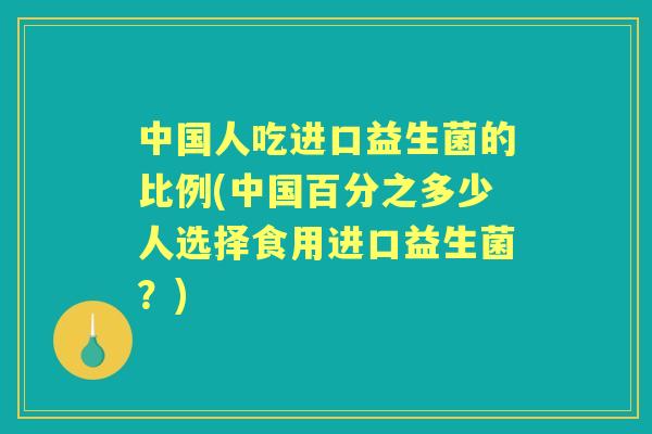 中国人吃进口益生菌的比例(中国百分之多少人选择食用进口益生菌?) 中国人吃进口益生菌的比例(中国百分之多少人选择食用进口益生菌?)