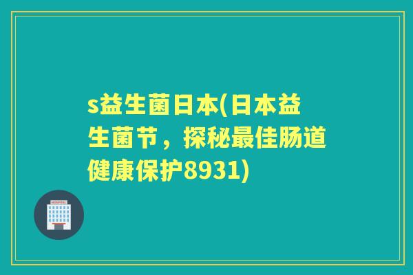 s益生菌日本(日本益生菌节,探秘佳肠道健康保护8931) s益生菌日本(日本益生菌节,探秘佳肠道健康保护8931)