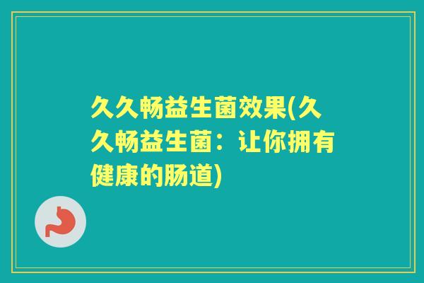 久久畅益生菌效果(久久畅益生菌:让你拥有健康的肠道) 久久畅益生菌效果(久久畅益生菌:让你拥有健康的肠道)