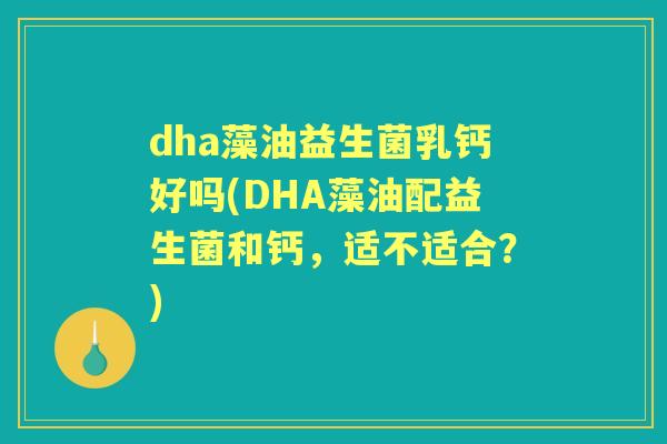 dha藻油益生菌乳钙好吗(DHA藻油配益生菌和钙,适不适合?) dha藻油益生菌乳钙好吗(DHA藻油配益生菌和钙,适不适合?)