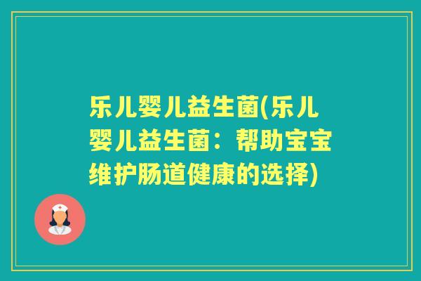 乐儿婴儿益生菌(乐儿婴儿益生菌:帮助宝宝维护肠道健康的选择) 乐儿婴儿益生菌(乐儿婴儿益生菌:帮助宝宝维护肠道健康的选择)