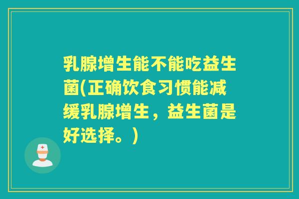 乳腺增生能不能吃益生菌(正确饮食习惯能减缓乳腺增生,益生菌是好选择。) 乳腺增生能不能吃益生菌(正确饮食习惯能减缓乳腺增生,益生菌是好选择。)