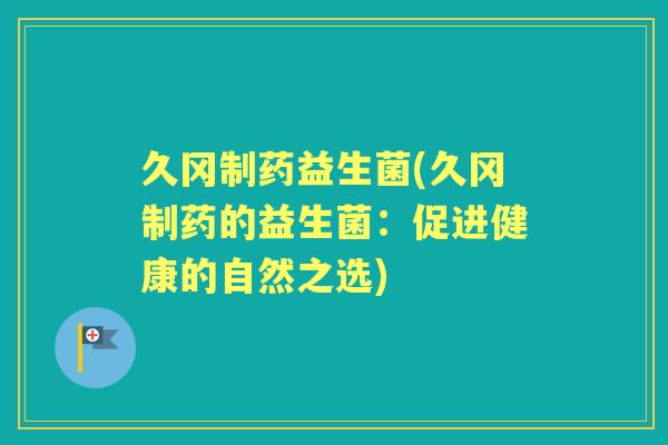 久冈制药益生菌(久冈制药的益生菌:促进健康的自然之选) 久冈制药益生菌(久冈制药的益生菌:促进健康的自然之选)