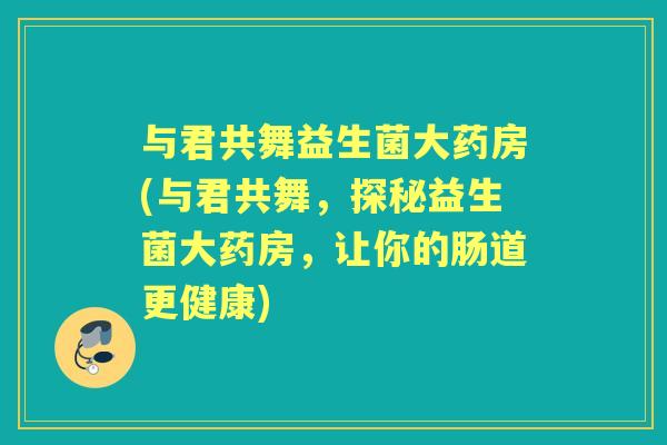与君共舞益生菌大药房(与君共舞,探秘益生菌大药房,让你的肠道更健康) 与君共舞益生菌大药房(与君共舞,探秘益生菌大药房,让你的肠道更健康)