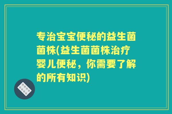 专宝宝的益生菌菌株(益生菌菌株婴儿，你需要了解的所有知识)