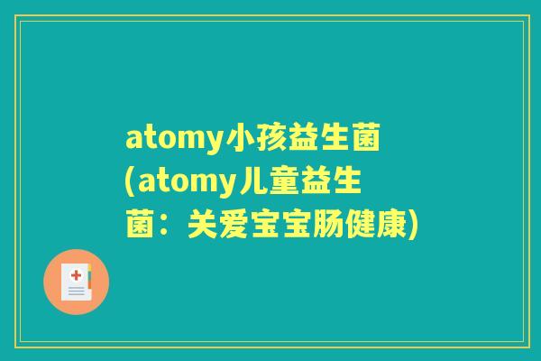 atomy小孩益生菌(atomy儿童益生菌:关爱宝宝肠健康) atomy小孩益生菌(atomy儿童益生菌:关爱宝宝肠健康)