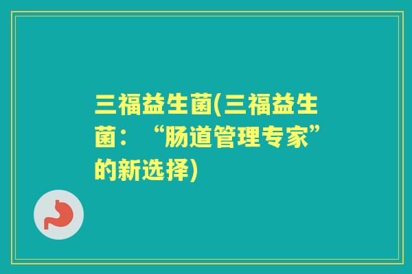三福益生菌(三福益生菌：“肠道管理专家”的新选择)