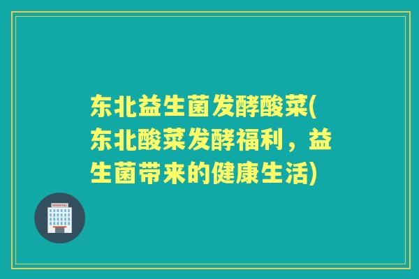 东北益生菌发酵酸菜(东北酸菜发酵福利，益生菌带来的健康生活)