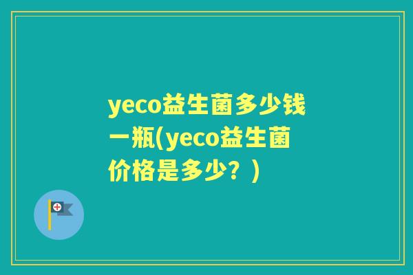 yeco益生菌多少钱一瓶(yeco益生菌价格是多少?) yeco益生菌多少钱一瓶(yeco益生菌价格是多少?)