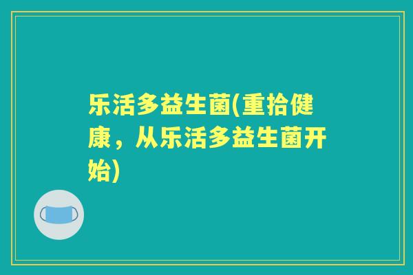 乐活多益生菌(重拾健康,从乐活多益生菌开始) 乐活多益生菌(重拾健康,从乐活多益生菌开始)