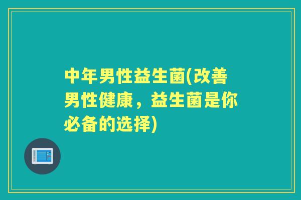 中年男性益生菌(改善男性健康,益生菌是你必备的选择) 中年男性益生菌(改善男性健康,益生菌是你必备的选择)