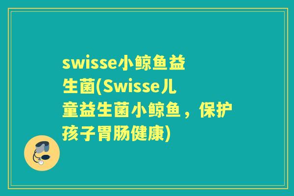 swisse小鲸鱼益生菌(Swisse儿童益生菌小鲸鱼，保护孩子健康)