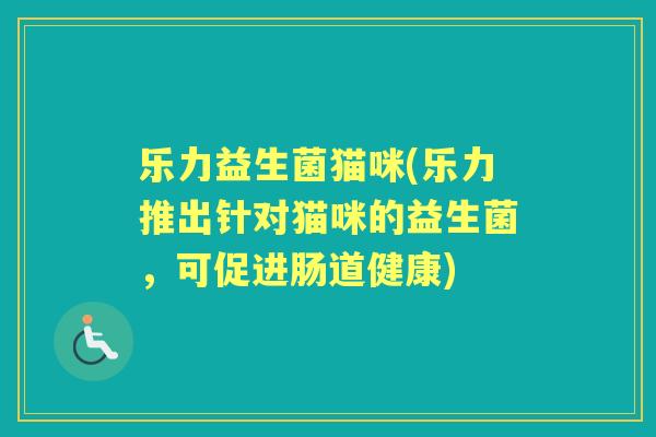 乐力益生菌猫咪(乐力推出针对猫咪的益生菌,可促进肠道健康) 乐力益生菌猫咪(乐力推出针对猫咪的益生菌,可促进肠道健康)