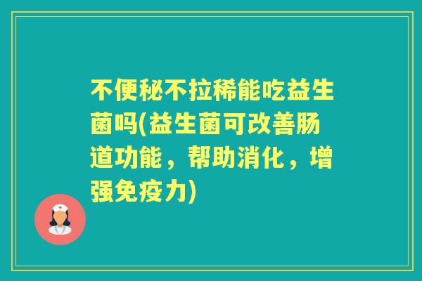 不不拉稀能吃益生菌吗(益生菌可改善肠道功能,帮助消化,增强力) 不不拉稀能吃益生菌吗(益生菌可改善肠道功能,帮助消化,增强力)