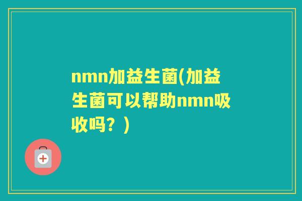 nmn加益生菌(加益生菌可以帮助nmn吸收吗?) nmn加益生菌(加益生菌可以帮助nmn吸收吗?)