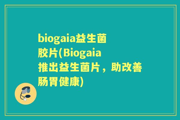 biogaia益生菌胶片(Biogaia推出益生菌片,助改善肠胃健康) biogaia益生菌胶片(Biogaia推出益生菌片,助改善肠胃健康)