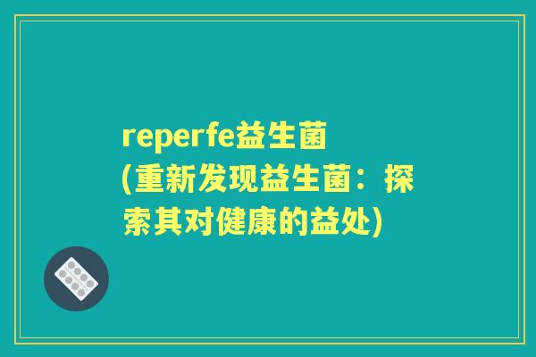 reperfe益生菌(重新发现益生菌:探索其对健康的益处) reperfe益生菌(重新发现益生菌:探索其对健康的益处)