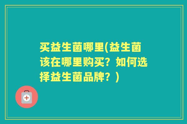买益生菌哪里(益生菌该在哪里购买?如何选择益生菌品牌?) 买益生菌哪里(益生菌该在哪里购买?如何选择益生菌品牌?)