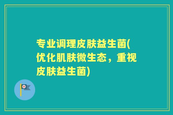 专业调理益生菌(优化微生态，重视益生菌)