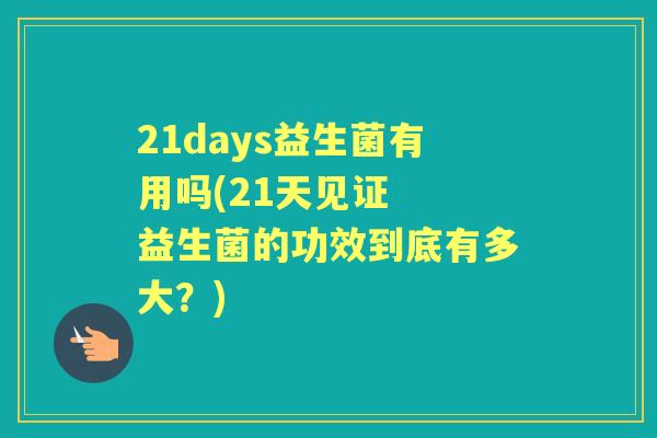 21days益生菌有用吗(21天见证 益生菌的功效到底有多大?) 21days益生菌有用吗(21天见证 益生菌的功效到底有多大?)