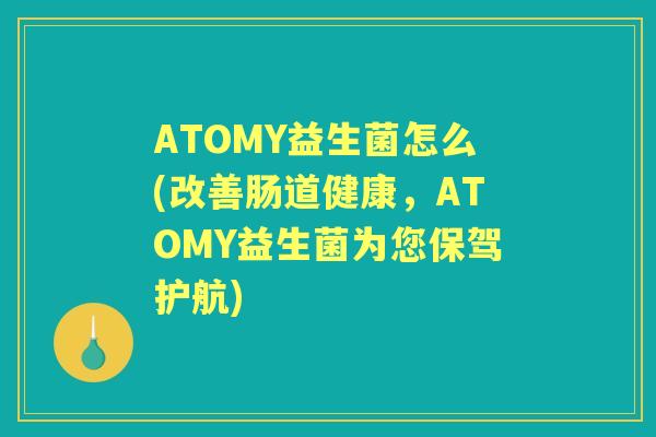 ATOMY益生菌怎么(改善肠道健康,ATOMY益生菌为您保驾护航) ATOMY益生菌怎么(改善肠道健康,ATOMY益生菌为您保驾护航)
