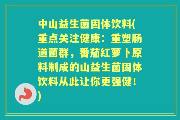 中山益生菌固体饮料(重点关注健康：重塑肠道菌群，番茄红萝卜原料制成的山益生菌固体饮料从此让你更强健！)