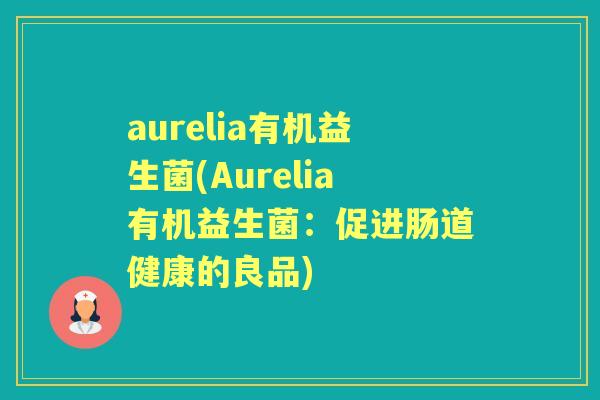 aurelia有机益生菌(Aurelia有机益生菌:促进肠道健康的良品) aurelia有机益生菌(Aurelia有机益生菌:促进肠道健康的良品)