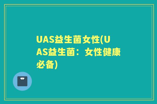 UAS益生菌女性(UAS益生菌:女性健康必备) UAS益生菌女性(UAS益生菌:女性健康必备)