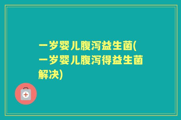 一岁婴儿益生菌(一岁婴儿得益生菌解决) 一岁婴儿益生菌(一岁婴儿得益生菌解决)