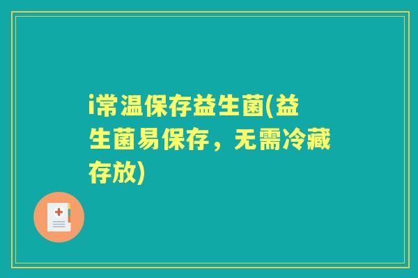 i常温保存益生菌(益生菌易保存,无需冷藏存放) i常温保存益生菌(益生菌易保存,无需冷藏存放)