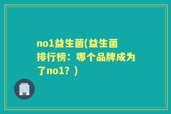 no1益生菌(益生菌排行榜:哪个品牌成为了no1?) no1益生菌(益生菌排行榜:哪个品牌成为了no1?)