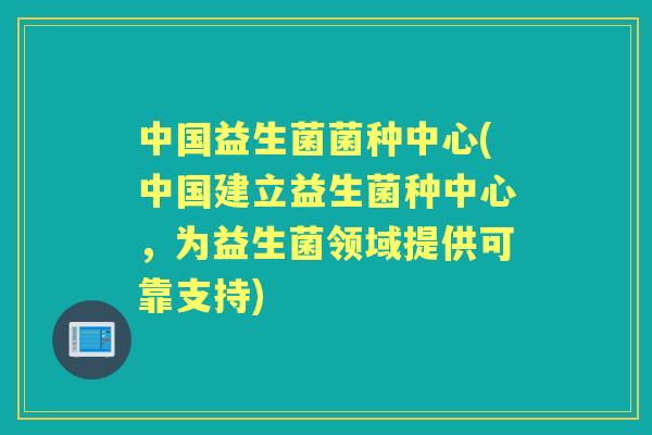 中国益生菌菌种中心(中国建立益生菌种中心,为益生菌领域提供可靠支持) 中国益生菌菌种中心(中国建立益生菌种中心,为益生菌领域提供可靠支持)