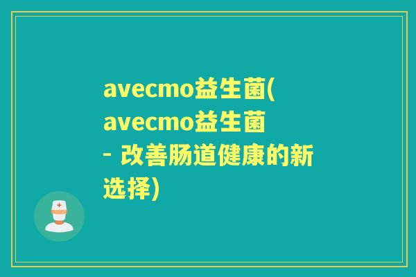avecmo益生菌(avecmo益生菌 - 改善肠道健康的新选择) avecmo益生菌(avecmo益生菌 - 改善肠道健康的新选择)