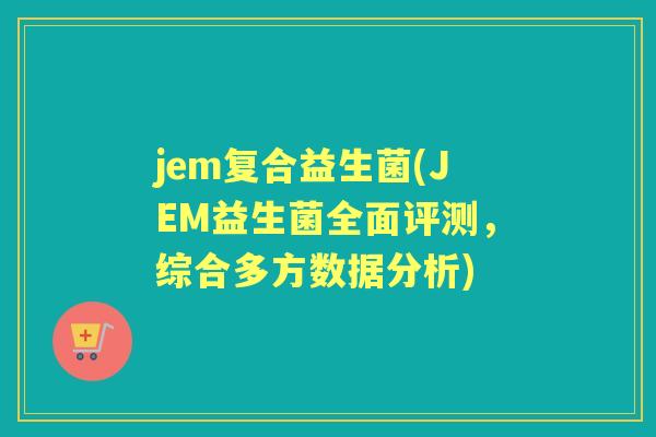 jem复合益生菌(JEM益生菌全面评测,综合多方数据分析) jem复合益生菌(JEM益生菌全面评测,综合多方数据分析)