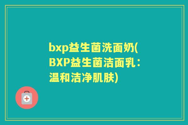 bxp益生菌洗面奶(BXP益生菌洁面乳:温和洁净) bxp益生菌洗面奶(BXP益生菌洁面乳:温和洁净)