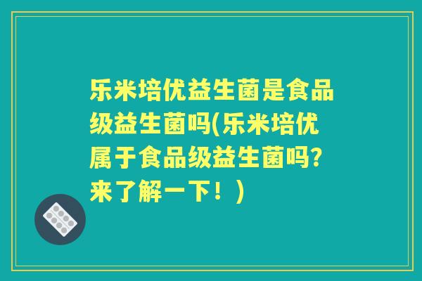 乐米培优益生菌是食品级益生菌吗(乐米培优属于食品级益生菌吗?来了解一下!) 乐米培优益生菌是食品级益生菌吗(乐米培优属于食品级益生菌吗?来了解一下!)