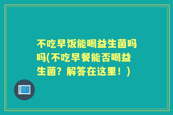 不吃早饭能喝益生菌吗吗(不吃早餐能否喝益生菌？解答在这里！)