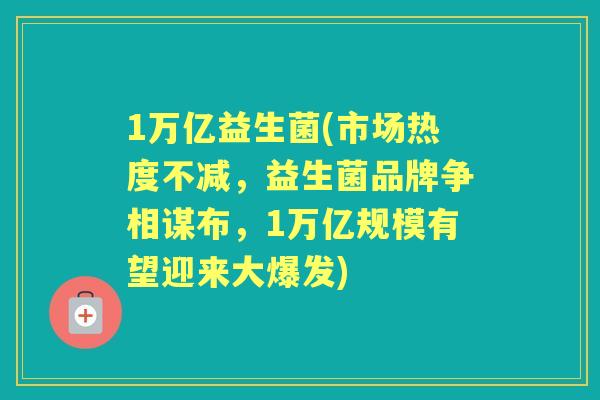 1万亿益生菌(市场热度不减,益生菌品牌争相谋布,1万亿规模有望迎来大爆发) 1万亿益生菌(市场热度不减,益生菌品牌争相谋布,1万亿规模有望迎来大爆发)