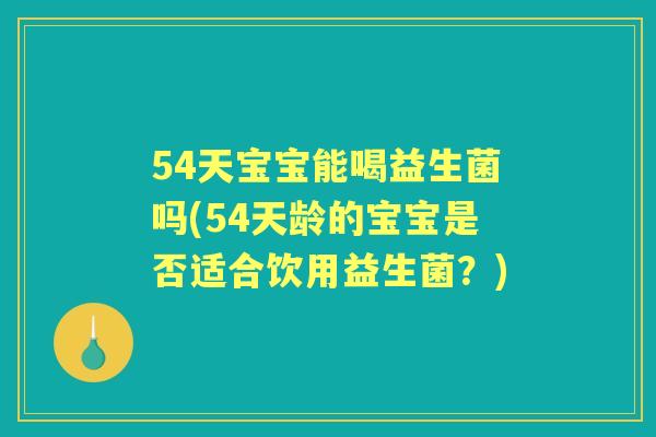 54天宝宝能喝益生菌吗(54天龄的宝宝是否适合饮用益生菌?) 54天宝宝能喝益生菌吗(54天龄的宝宝是否适合饮用益生菌?)
