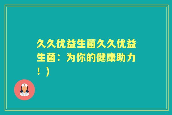 久久优益生菌久久优益生菌:为你的健康助力!) 久久优益生菌久久优益生菌:为你的健康助力!)