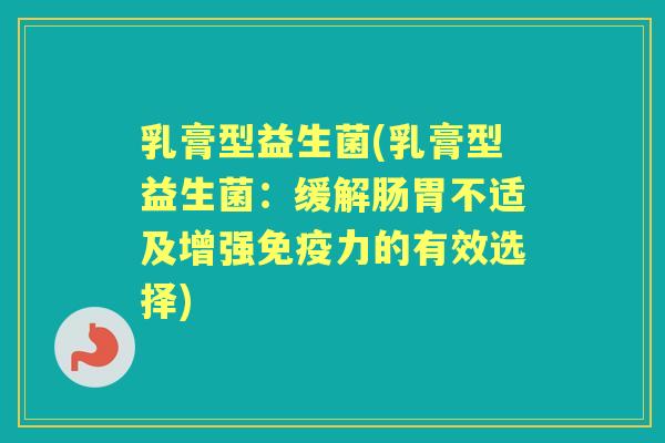 乳膏型益生菌(乳膏型益生菌:缓解肠胃不适及增强力的有效选择) 乳膏型益生菌(乳膏型益生菌:缓解肠胃不适及增强力的有效选择)