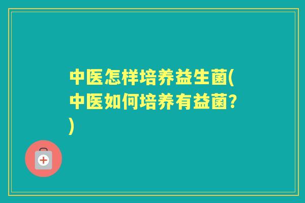 中医怎样培养益生菌(中医如何培养有益菌?) 中医怎样培养益生菌(中医如何培养有益菌?)