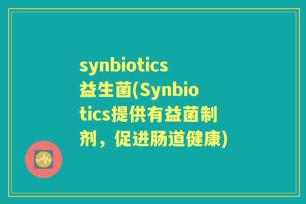 synbiotics益生菌(Synbiotics提供有益菌制剂,促进肠道健康) synbiotics益生菌(Synbiotics提供有益菌制剂,促进肠道健康)