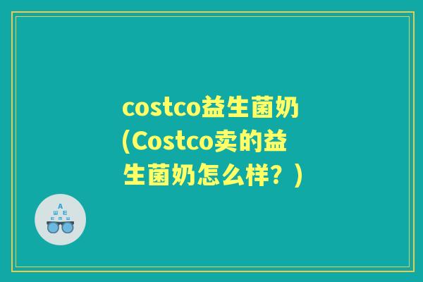 costco益生菌奶(Costco卖的益生菌奶怎么样?) costco益生菌奶(Costco卖的益生菌奶怎么样?)